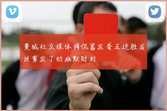 曼城社交媒体调侃蓄发哥五连胜后该剪发了的幽默时刻