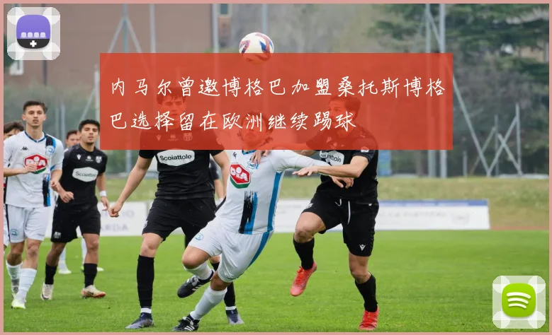 内马尔曾邀博格巴加盟桑托斯博格巴选择留在欧洲继续踢球