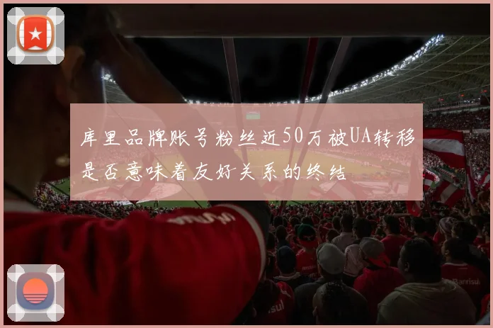 库里品牌账号粉丝近50万被UA转移是否意味着友好关系的终结