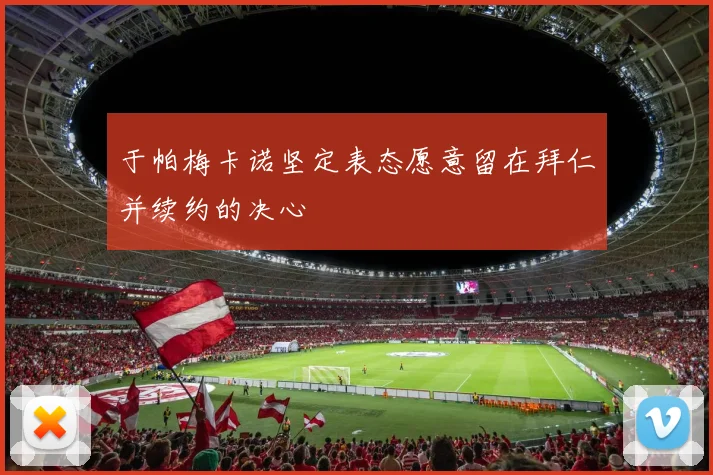 于帕梅卡诺坚定表态愿意留在拜仁并续约的决心