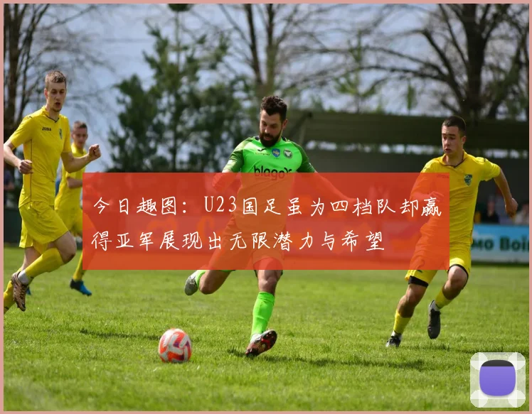 今日趣图：U23国足虽为四档队却赢得亚军展现出无限潜力与希望