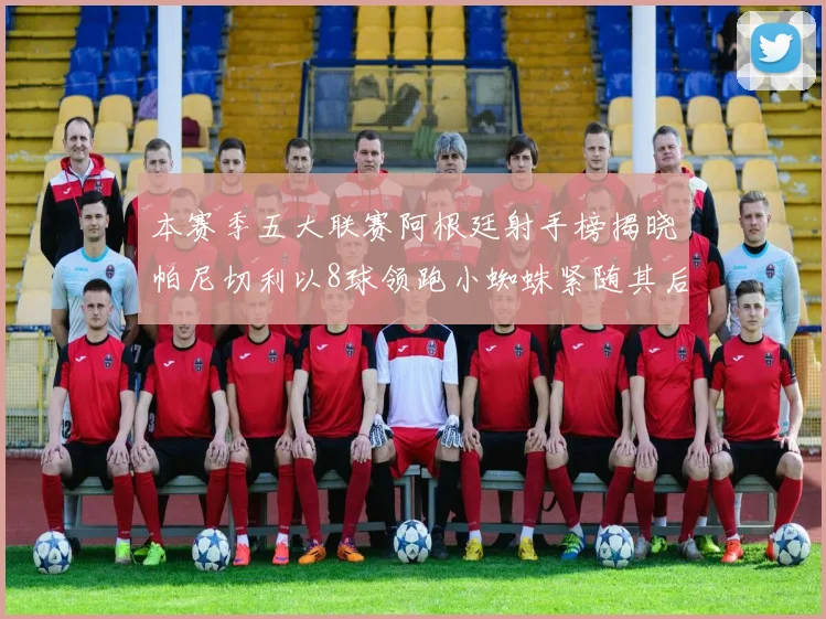 本赛季五大联赛阿根廷射手榜揭晓帕尼切利以8球领跑小蜘蛛紧随其后