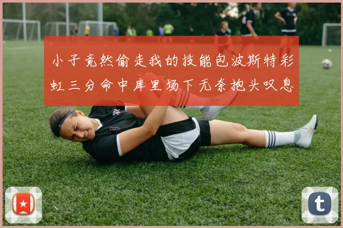 小子竟然偷走我的技能包波斯特彩虹三分命中库里场下无奈抱头叹息