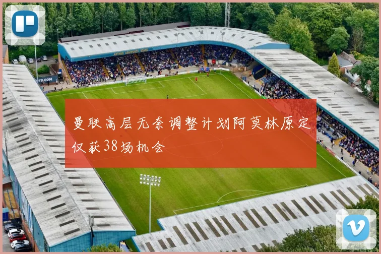 曼联高层无奈调整计划阿莫林原定仅获38场机会