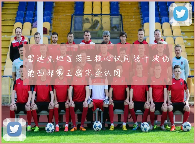 雷迪克坦言若三核心仅同场十次仍能西部第五我完全认同