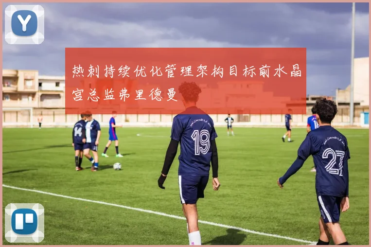 热刺持续优化管理架构目标前水晶宫总监弗里德曼