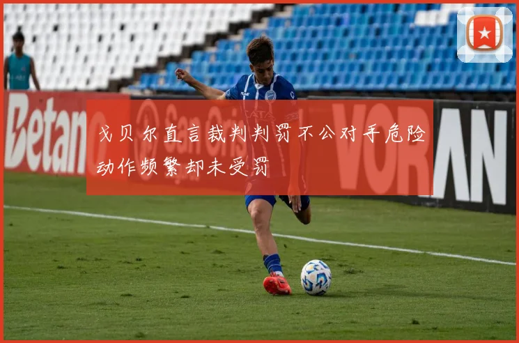 戈贝尔直言裁判判罚不公对手危险动作频繁却未受罚