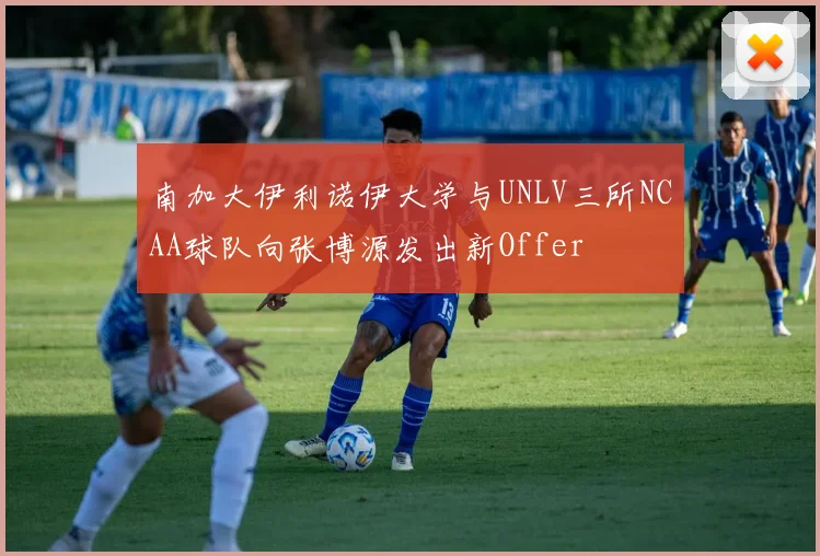 南加大伊利诺伊大学与UNLV三所NCAA球队向张博源发出新Offer
