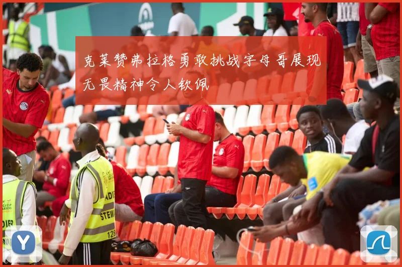 克莱赞弗拉格勇敢挑战字母哥展现无畏精神令人钦佩