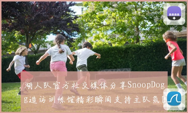 湖人队官方社交媒体分享SnoopDogg造访训练馆精彩瞬间支持主队氛围浓厚