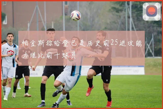 帕金斯称哈登已是历史前25进攻能力堪比前十球员