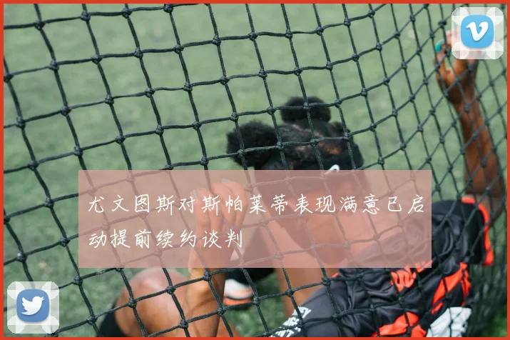 尤文图斯对斯帕莱蒂表现满意已启动提前续约谈判