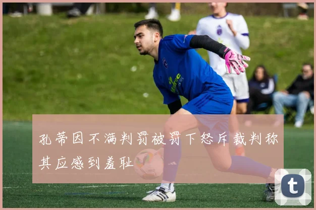 孔蒂因不满判罚被罚下怒斥裁判称其应感到羞耻