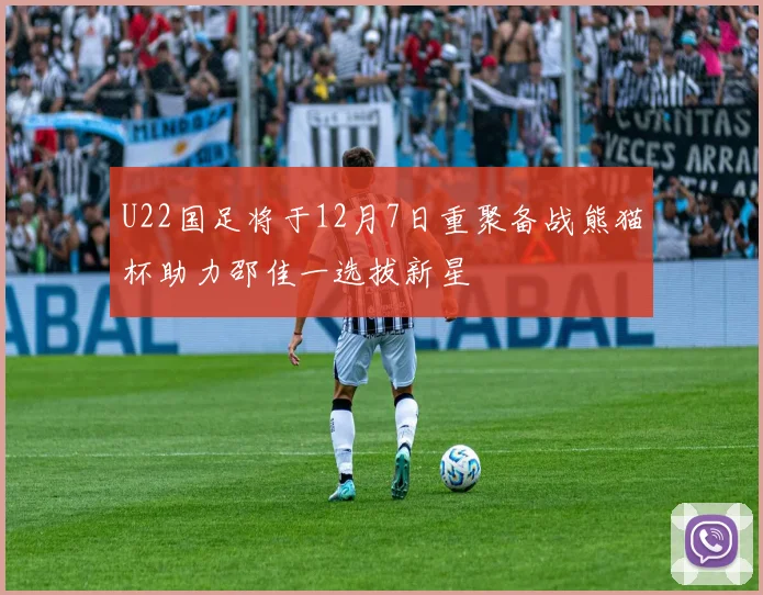 U22国足将于12月7日重聚备战熊猫杯助力邵佳一选拔新星