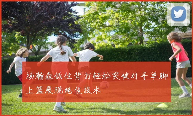 杨瀚森低位背打轻松突破对手单脚上篮展现绝佳技术