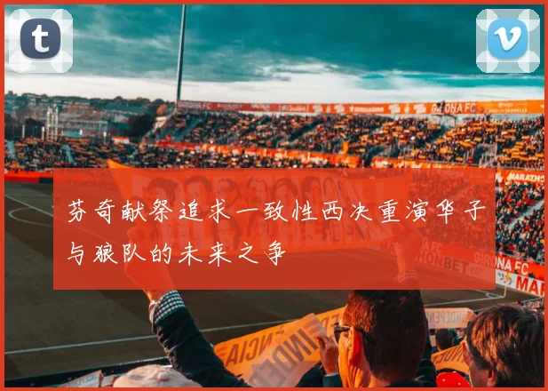 芬奇献祭追求一致性西决重演华子与狼队的未来之争