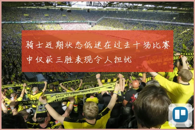 骑士近期状态低迷在过去十场比赛中仅获三胜表现令人担忧