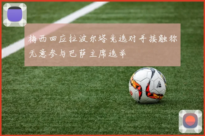 梅西回应拉波尔塔竞选对手接触称无意参与巴萨主席选举
