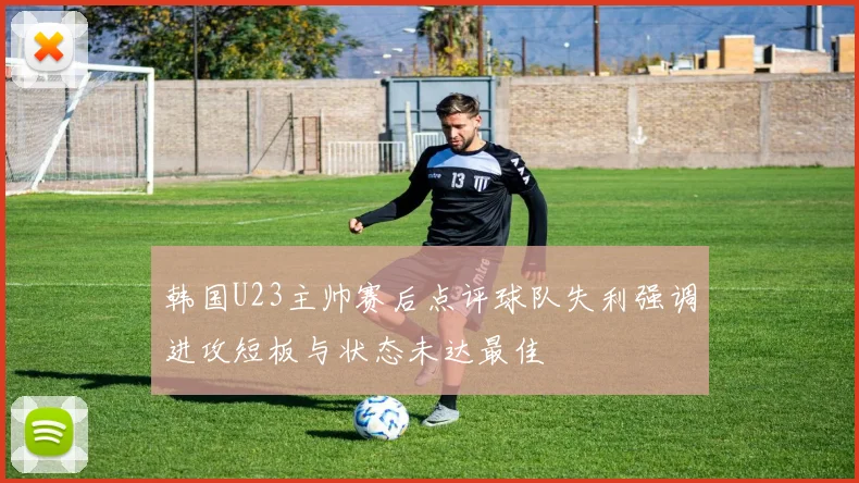 韩国U23主帅赛后点评球队失利强调进攻短板与状态未达最佳
