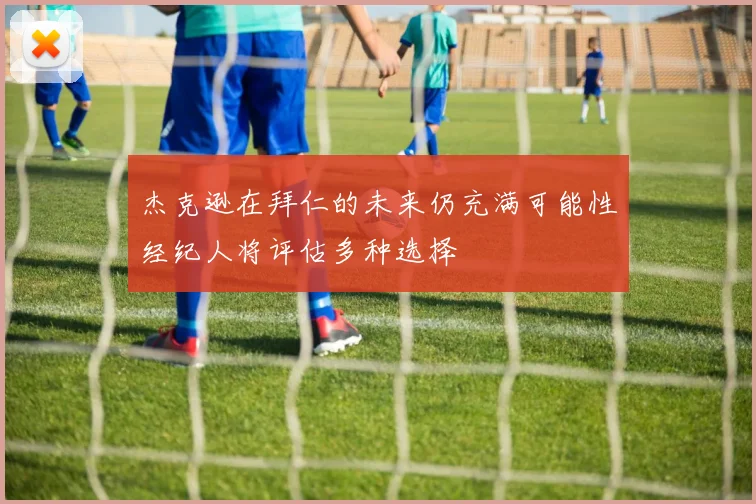 杰克逊在拜仁的未来仍充满可能性经纪人将评估多种选择