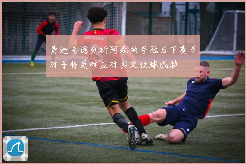 费迪南德分析阿森纳夺冠后下赛季对手将更难应对其定位球威胁