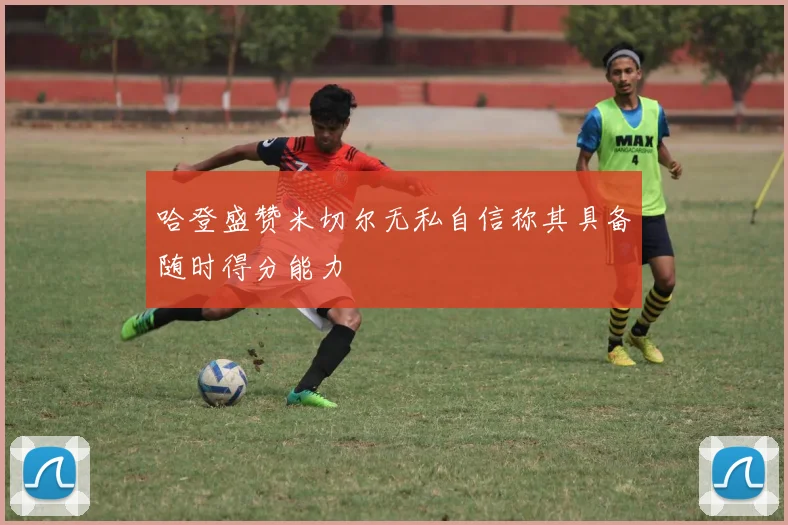 哈登盛赞米切尔无私自信称其具备随时得分能力