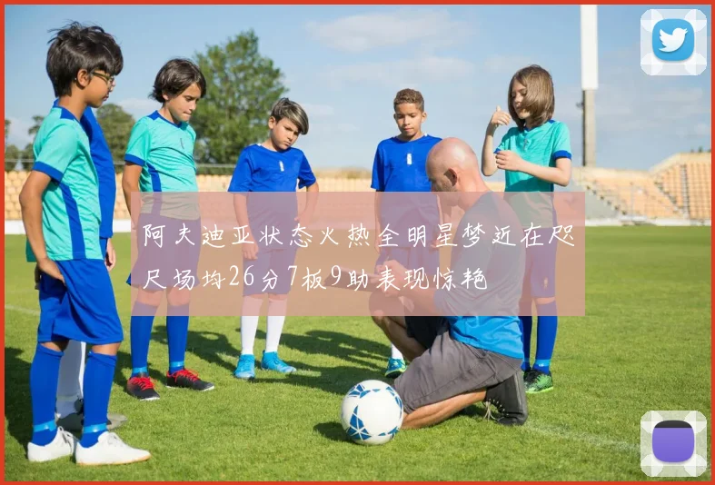 阿夫迪亚状态火热全明星梦近在咫尺场均26分7板9助表现惊艳