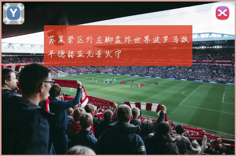 苏莱禁区外左脚轰炸世界波罗马扳平德赫亚无奈失守
