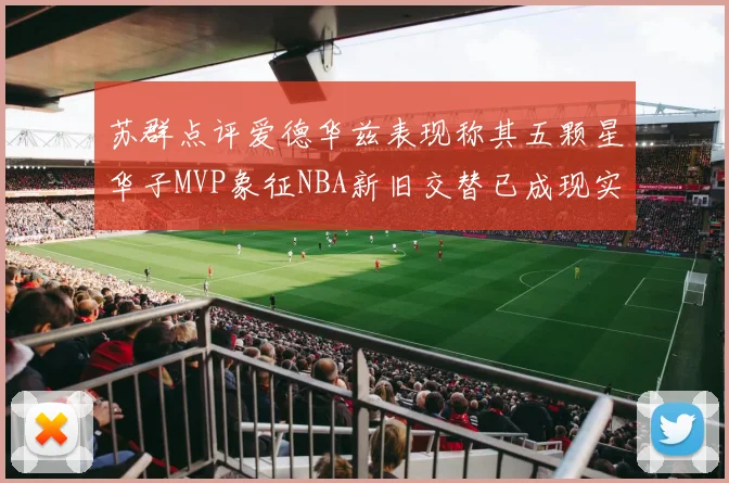 苏群点评爱德华兹表现称其五颗星华子MVP象征NBA新旧交替已成现实