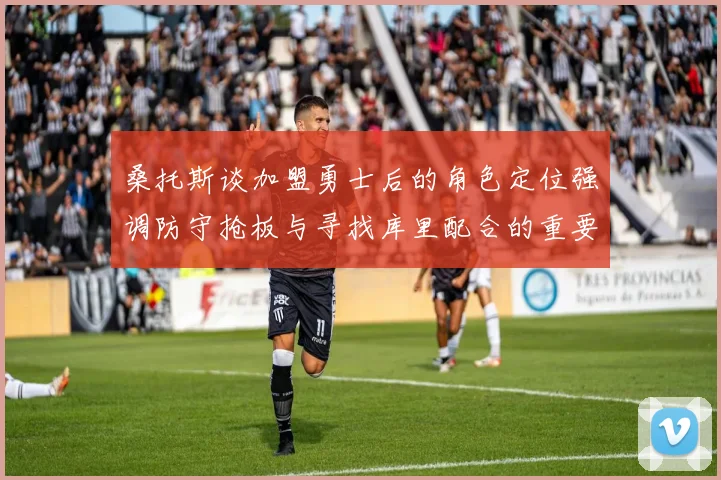 桑托斯谈加盟勇士后的角色定位强调防守抢板与寻找库里配合的重要性