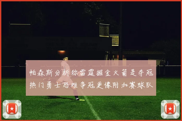帕森斯分析称雷霆掘金火箭是夺冠热门勇士恐难争冠更像附加赛球队