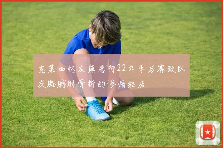 克莱回忆灰熊恶行22年季后赛致队友胳膊肘骨折的惨痛经历
