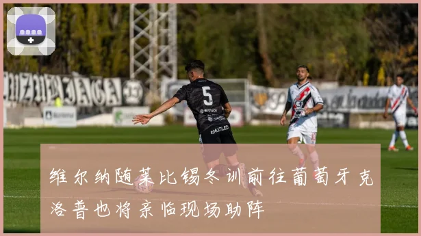 维尔纳随莱比锡冬训前往葡萄牙克洛普也将亲临现场助阵