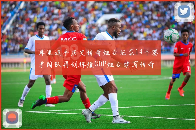 库里追平历史传奇组合记录14个赛季同队再创辉煌GDP组合续写传奇