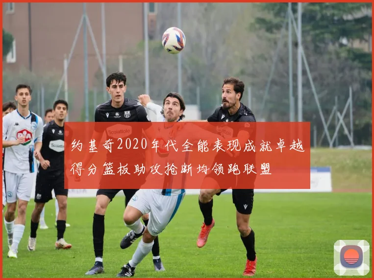 约基奇2020年代全能表现成就卓越得分篮板助攻抢断均领跑联盟