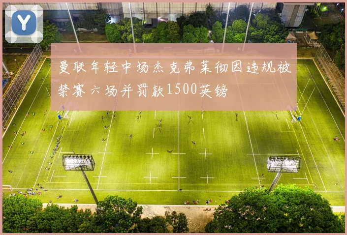 曼联年轻中场杰克弗莱彻因违规被禁赛六场并罚款1500英镑