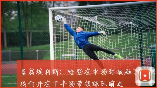 基翁埃利斯：哈登在中场时激励了我们并在下半场带领球队前进