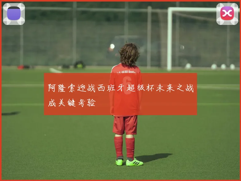 阿隆索迎战西班牙超级杯未来之战成关键考验