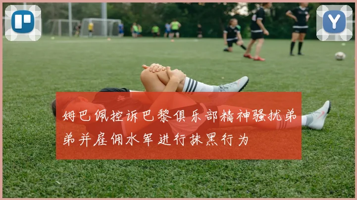 姆巴佩控诉巴黎俱乐部精神骚扰弟弟并雇佣水军进行抹黑行为