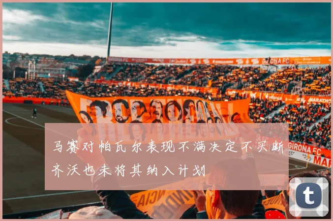 马赛对帕瓦尔表现不满决定不买断齐沃也未将其纳入计划