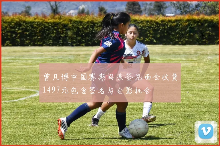 曾凡博中国赛期间亲签见面会收费1497元包含签名与合影机会