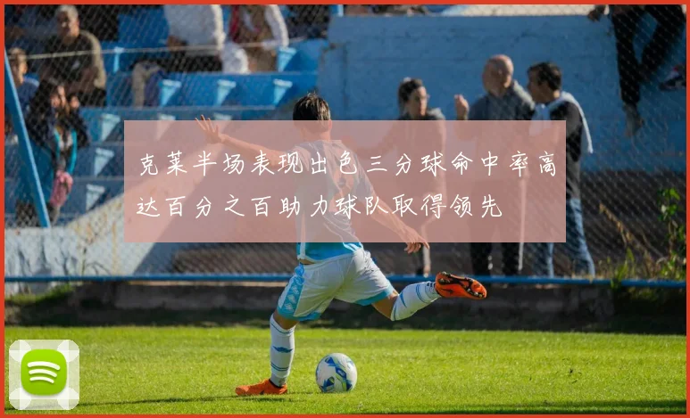 克莱半场表现出色三分球命中率高达百分之百助力球队取得领先