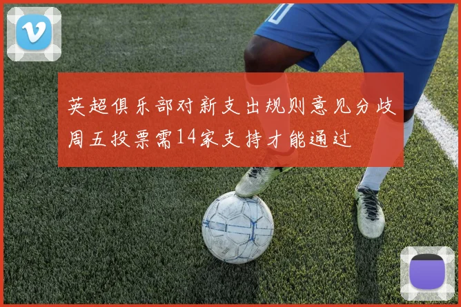 英超俱乐部对新支出规则意见分歧周五投票需14家支持才能通过