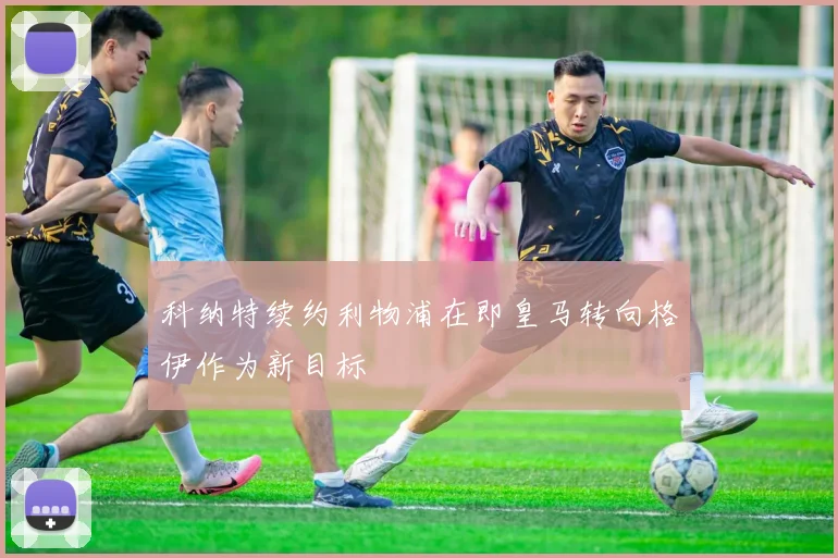 科纳特续约利物浦在即皇马转向格伊作为新目标