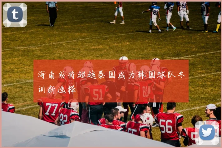 海南或将超越泰国成为韩国球队冬训新选择