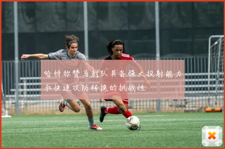 哈特称赞马刺队具备强大投射能力和快速攻防转换的挑战性