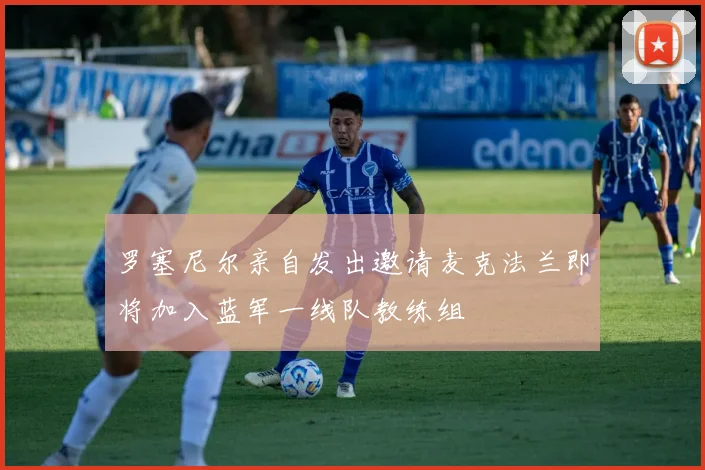 罗塞尼尔亲自发出邀请麦克法兰即将加入蓝军一线队教练组
