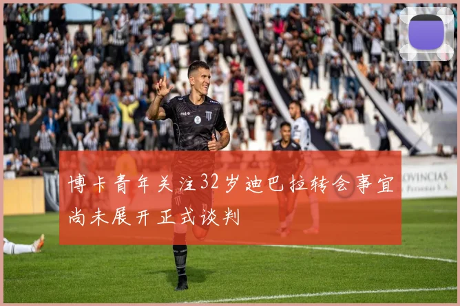 博卡青年关注32岁迪巴拉转会事宜尚未展开正式谈判