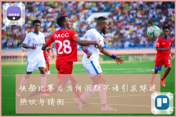 快船比赛后为何沉默不语引发球迷热议与猜测