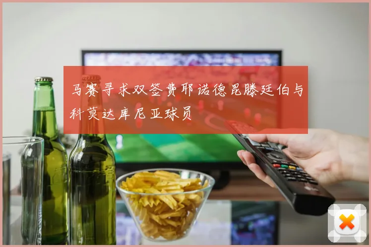 马赛寻求双签费耶诺德昆滕廷伯与科莫达库尼亚球员